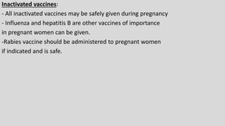 Inactivated vaccines:
- All inactivated vaccines may be safely given during pregnancy
- Influenza and hepatitis B are other vaccines of importance
in pregnant women can be given.
-Rabies vaccine should be administered to pregnant women
if indicated and is safe.
 