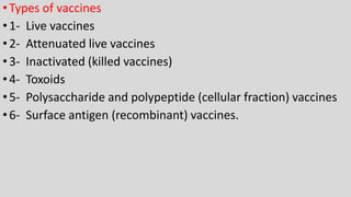 •Types of vaccines
•1- Live vaccines
•2- Attenuated live vaccines
•3- Inactivated (killed vaccines)
•4- Toxoids
•5- Polysaccharide and polypeptide (cellular fraction) vaccines
•6- Surface antigen (recombinant) vaccines.
 
