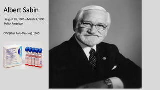 Albert Sabin
August 26, 1906 – March 3, 1993
Polish American
OPV (Oral Polio Vaccine) 1960
 