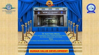 Dr. Sunil Natha Mhaske
M.B.B.S., M.D.(Paediatrics), M.B.A. (Health and Hospital Administration)
M.A. (Public Administration), Ph.D. Scholar
Dean
Dr. Vithalrao Vikhe Patil Foundation’s Medical College and Hospital, Ahmednagar
HUMAN VALUE DEVELOPMENT 1
Dr. Sunil Natha Mhaske, Dean, D.V.V.P.F's Medical College,
Ahmednagar
 