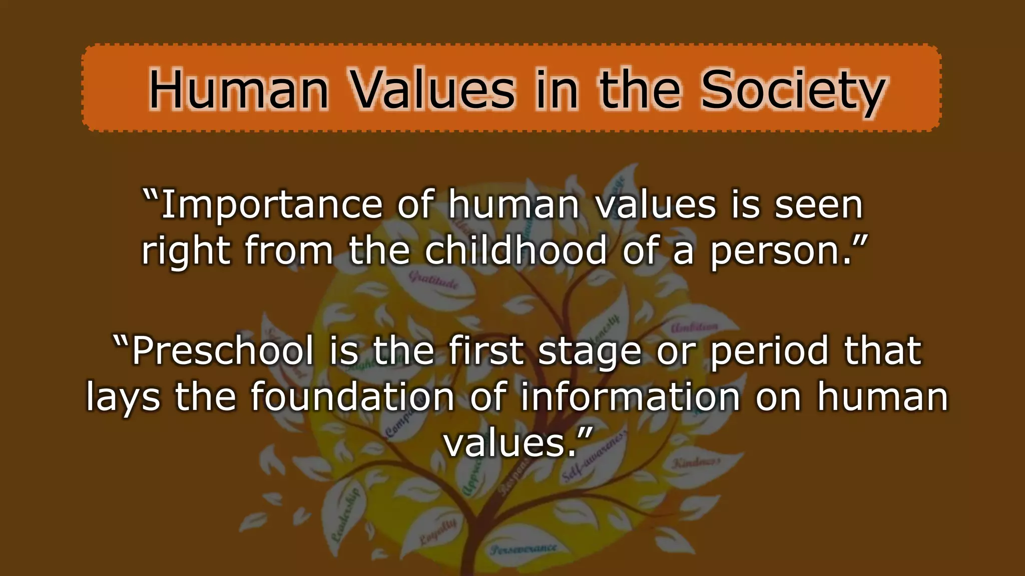 “Importance of human values is seen
right from the childhood of a person.”
“Preschool is the first stage or period that
lays the foundation of information on human
values.”
Human Values in the Society
 