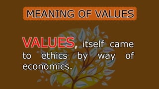 MEANING OF VALUES
VALUES, itself came
to ethics by way of
economics.
 
