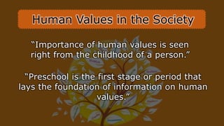 “Importance of human values is seen
right from the childhood of a person.”
“Preschool is the first stage or period that
lays the foundation of information on human
values.”
Human Values in the Society
 