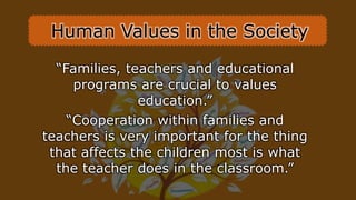 “Families, teachers and educational
programs are crucial to values
education.”
“Cooperation within families and
teachers is very important for the thing
that affects the children most is what
the teacher does in the classroom.”
Human Values in the Society
 