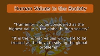 “It is the human values which are to be
treated as the keys to solving the global
problems”
“Humanity is to be considered as the
highest value in the global human society”
Human Values in the Society
 