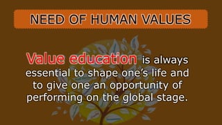 NEED OF HUMAN VALUES
Value education is always
essential to shape one’s life and
to give one an opportunity of
performing on the global stage.
 