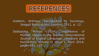 Giddens, Anthony, Introduction to Sociology,
Seagull Publications, London, 2011, p. 12.
Debbarma, Mohan (2014), Importance of
Human Values in the Society, International
Journal of English Language, Literature and
Humanities Volume II Issue I, April 2014,
pages 181-195
REFERENCES
 