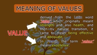 MEANING OF VALUES
VALUE
derived from the Latin word
‘valeo’ which originally meant
strength and also health, and
then by natural transition, it
came to mean being effective
and adequate.
In French the term ‘valeur’
means excellence.
 