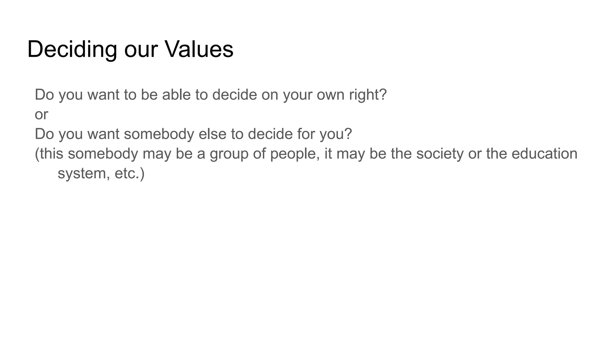 Deciding our Values
Do you want to be able to decide on your own right?
or
Do you want somebody else to decide for you?
(this somebody may be a group of people, it may be the society or the education
system, etc.)
 