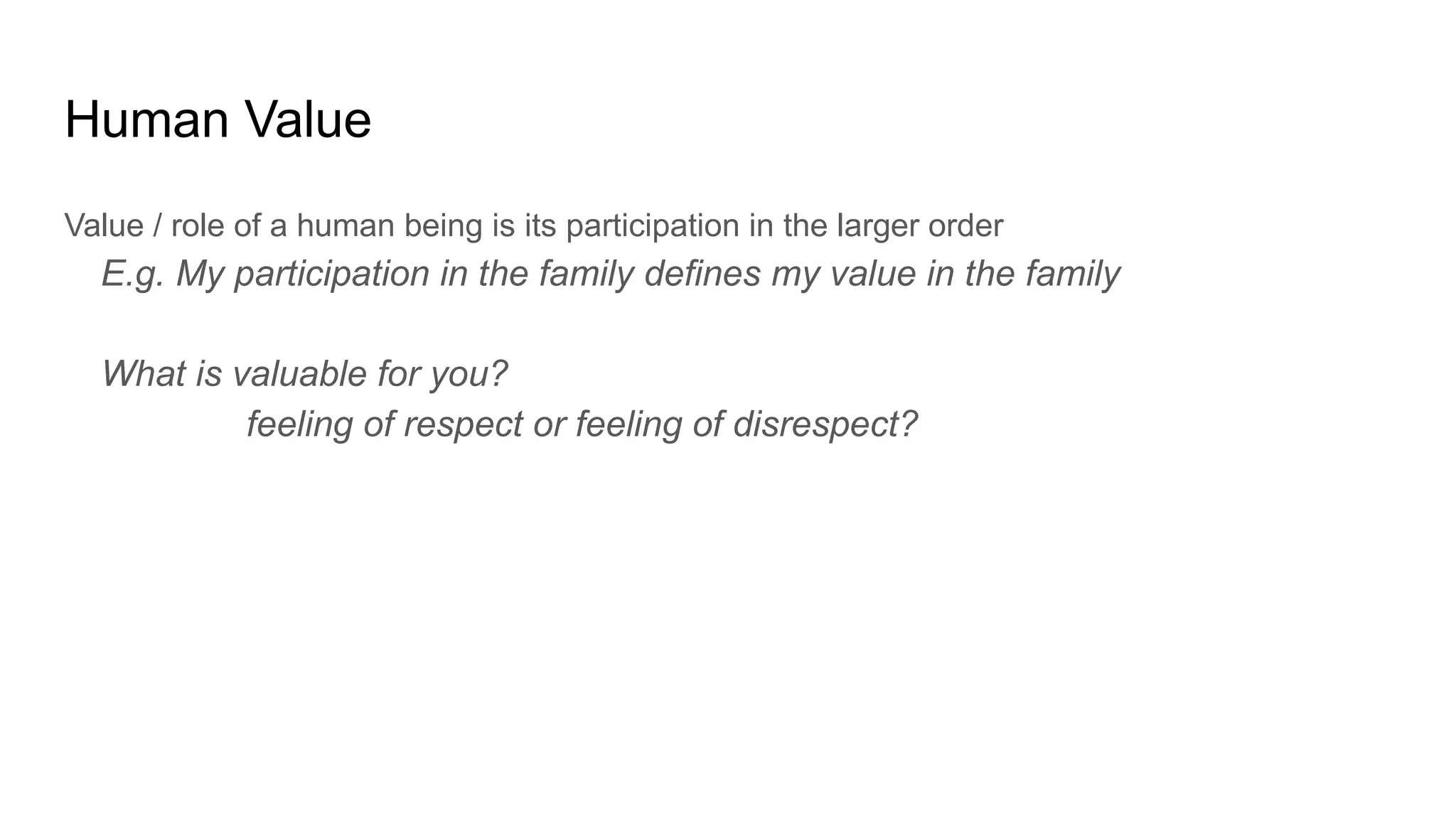 Human Value
Value / role of a human being is its participation in the larger order
E.g. My participation in the family defines my value in the family
What is valuable for you?
feeling of respect or feeling of disrespect?
 