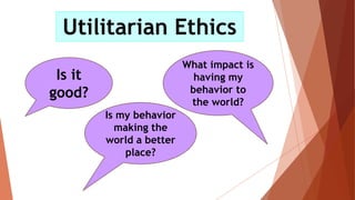 Utilitarian Ethics
Is it
good?
Is my behavior
making the
world a better
place?
What impact is
having my
behavior to
the world?
 