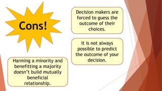 Cons!
Decision makers are
forced to guess the
outcome of their
choices.
It is not always
possible to predict
the outcome of your
decision.Harming a minority and
benefitting a majority
doesn’t build mutually
beneficial
relationship.
 