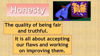 The quality of being fair
and truthful.
It is all about accepting
our flaws and working
on improving them.
 