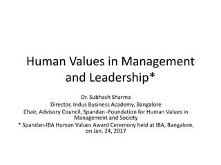 Human Values in Management
and Leadership*
Dr. Subhash Sharma
Director, Indus Business Academy, Bangalore
Chair, Advisory Council, Spandan -Foundation for Human Values in
Management and Society
* Spandan-IBA Human Values Award Ceremony held at IBA, Bangalore,
on Jan. 24, 2017
 