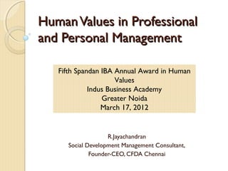 HumanValues in ProfessionalHumanValues in Professional
and Personal Managementand Personal Management
R.Jayachandran
Social Development Management Consultant,
Founder-CEO, CFDA Chennai
Fifth Spandan IBA Annual Award in Human
Values
Indus Business Academy
Greater Noida
March 17, 2012
 