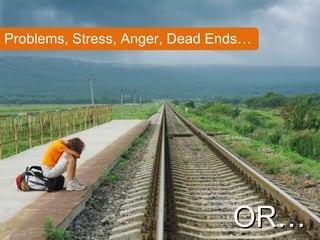 Problems, Stress, Anger, Dead Ends… OR… 