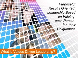 What is Values Driven Leadership? Purposeful Results Oriented  Leadership Based on Valuing  each Person  for  their Uniqueness 
