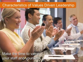 Characteristics of Values Driven Leadership Make the time to value your staff and yourself 