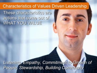 Characteristics of Values Driven Leadership These characteristics are actions that come out of WHAT YOU VALUE Listening, Empathy, Commitment to Growth of People, Stewardship, Building Community 