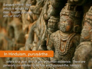 Sanskrit  पुरुषार्थ :  “that which is sought by man; human purpose, aim, or end”) In Hinduism,  puruṣārtha… … refers to a goal, end or aim of human existence. There are generally considered to be four such  puruṣārtha, namely… 