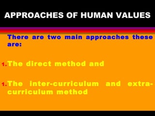 APPROACHES OF HUMAN VALUES
There are two main approaches these
are:
1.The direct method and
1.The inter-curriculum and extra-
curriculum method
 