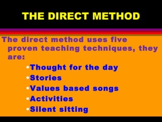 THE DIRECT METHOD
The direct method uses five
proven teaching techniques, they
are:
•Thought for the day
•Stories
•Values based songs
•Activities
•Silent sitting
 