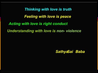 Thinking with love is truth,
Feeling with love is peace,
Acting with love is right conduct
Understanding with love is non- violence
SathyaSai Baba
 