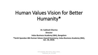Human Values Vision for Better
Humanity*
Dr. Subhash Sharma
Director
Indus Business Academy (IBA), Bangalore
*Tenth Spandan-IBA Human Values Award Ceremony, Indus Business Academy (IBA),
Jan. 10, 2018.
(C) SS_Spandan_IBA_Human_Values_Award_
Celebration_Jan._10_2018
 