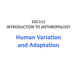 SOC111
INTRODUCTION TO ANTHROPOLOGY
Human Variation
and Adaptation
 