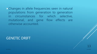 GENETIC DRIFT
Changes in allele frequencies seen in natural
populations from generation to generation
in circumstances for which selective,
mutational, and gene flow effects are
otherwise accounted.
1/1/2020SG OBAJE
13
 