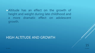 HIGH ALTITUDE AND GROWTH
Altitude has an effect on the growth of
height and weight during late childhood and
a more dramatic effect on adolescent
growth.
1/1/2020SG OBAJE
15
 