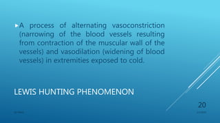 LEWIS HUNTING PHENOMENON
A process of alternating vasoconstriction
(narrowing of the blood vessels resulting
from contraction of the muscular wall of the
vessels) and vasodilation (widening of blood
vessels) in extremities exposed to cold.
1/1/2020SG OBAJE
20
 
