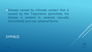 SYPHILIS
Disease caused by intimate contact that is
caused by the Treponema spirochete; the
disease is present in venereal (sexually
transmitted) and non-venereal forms.
1/1/2020SG OBAJE
27
 