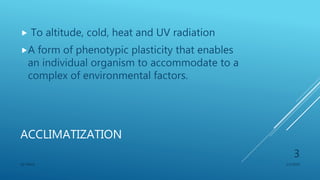 ACCLIMATIZATION
 To altitude, cold, heat and UV radiation
A form of phenotypic plasticity that enables
an individual organism to accommodate to a
complex of environmental factors.
1/1/2020SG OBAJE
3
 