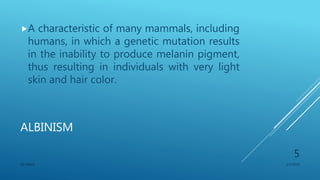 ALBINISM
A characteristic of many mammals, including
humans, in which a genetic mutation results
in the inability to produce melanin pigment,
thus resulting in individuals with very light
skin and hair color.
1/1/2020SG OBAJE
5
 