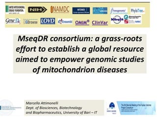 MseqDR consortium: a grass-roots
effort to establish a global resource
aimed to empower genomic studies
of mitochondrion diseases
Marcella Attimonelli
Dept. of Biosciences, Biotechnology
and Biopharmaceutics, University of Bari – IT
 