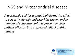 NGS and Mitochondrial diseases
A worldwide call for a great bioinformatics effort
to correctly identify and prioritize the extensive
number of sequence variants present in each
patient affected by a suspected mitochondrial
disease.
 