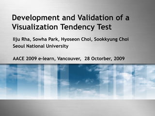 Development and Validation of a
Visualization Tendency Test
Ilju Rha, Sowha Park, Hyoseon Choi, Sookkyung Choi
Seoul National University
AACE 2009 e-learn, Vancouver, 28 Octorber, 2009
 