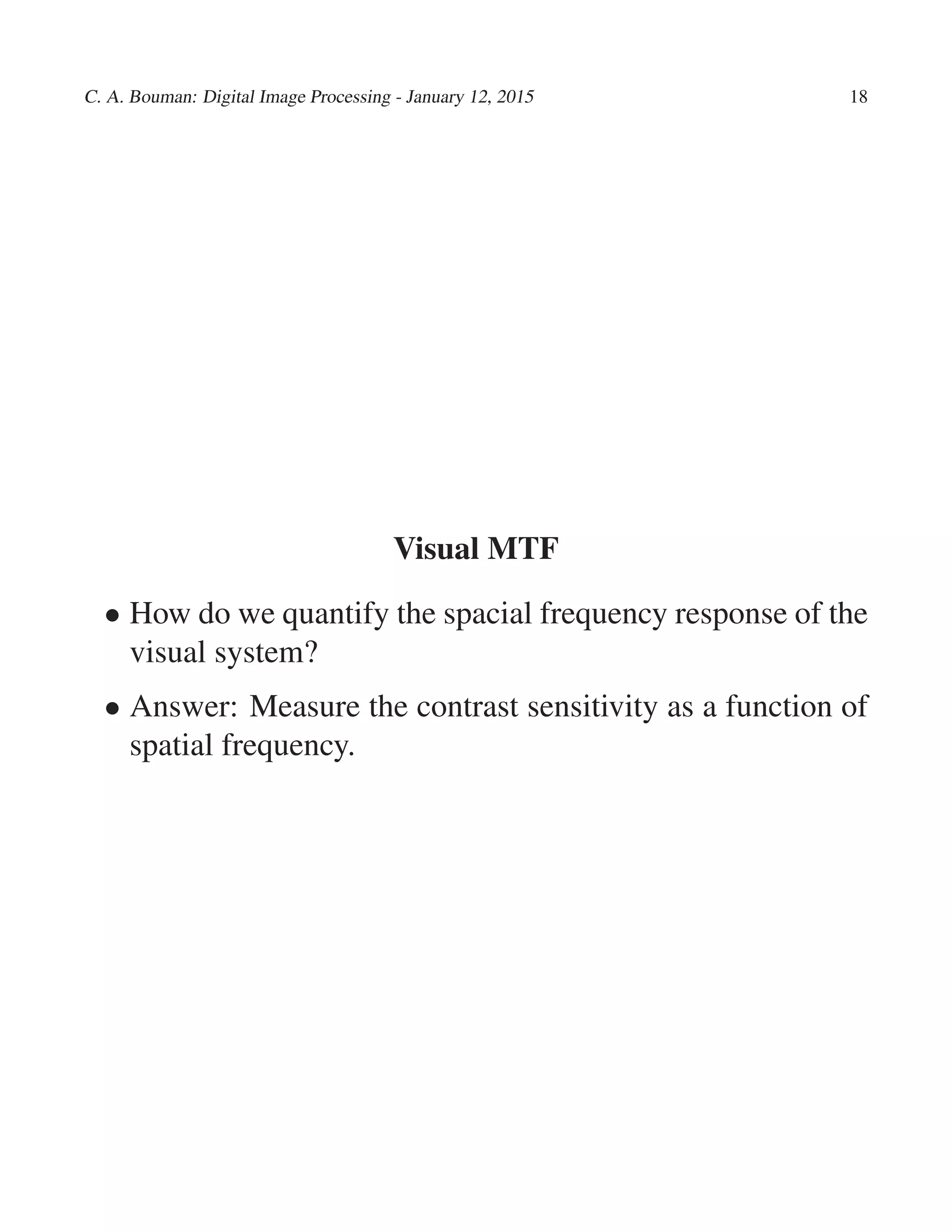 C. A. Bouman: Digital Image Processing - January 12, 2015 18
Visual MTF
• How do we quantify the spacial frequency response of the
visual system?
• Answer: Measure the contrast sensitivity as a function of
spatial frequency.
 