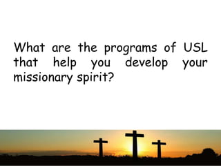 What are the programs of USL
that help you develop your
missionary spirit?
 