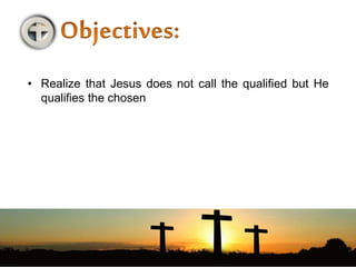 • Realize that Jesus does not call the qualified but He
qualifies the chosen
 