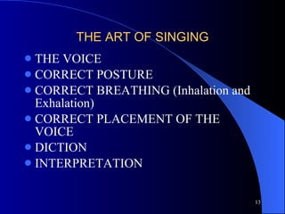 THE ART OF SINGING THE VOICE CORRECT POSTURE CORRECT BREATHING (Inhalation and Exhalation) CORRECT PLACEMENT OF THE VOICE DICTION INTERPRETATION 