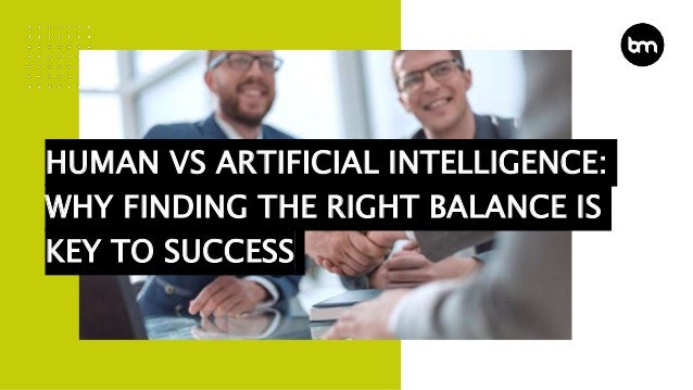 HUMAN VS ARTIFICIAL INTELLIGENCE:
WHY FINDING THE RIGHT BALANCE IS
KEY TO SUCCESS
 