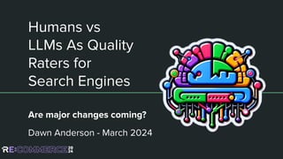 Humans vs
LLMs As Quality
Raters for
Search Engines
Are major changes coming?
Dawn Anderson - March 2024
 