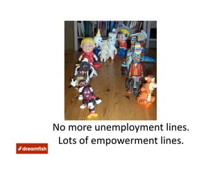 No more unemployment lines. 
 Lots of empowerment lines. 
 