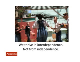 We thrive in interdependence.  
  Not from independence. 
 