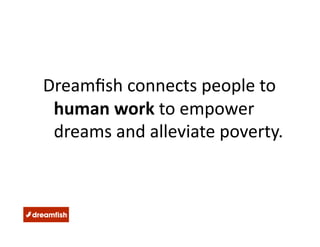 Dreamﬁsh connects people to 
 human work to empower 
 dreams and alleviate poverty.  
 