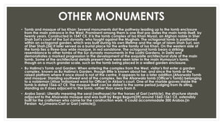 OTHER MONUMENTS
• Tomb and mosque of Isa Khan: Several monuments dot the pathway leading up to the tomb enclosure
from the main entrance in the West. Prominent among them is one that pre-dates the main tomb itself, by
twenty years. Constructed in 1547 CE, it is the tomb complex of Isa Khan Niyazi, an Afghan noble in Sher
Shah Suri's court of the Suri dynasty, who fought against the Mughals. The octagonal tomb is positioned
within an octagonal garden, which was built during his own lifetime and the reign of Islam Shah Suri, son
of Sher Shah.[36] It later served as a burial place for the entire family of Isa Khan. On the western side of
the tomb lies a three-bay wide mosque, in red sandstone. The octagonal tomb bears a striking
resemblance to other tombs of the Sur dynasty monuments in the Lodhi Gardens, in Delhi and
demonstrates a marked progression in the development of the exquisite architectural style of the main
tomb. Some of the architectural details present here were seen later in the main Humayun's tomb,
though on a much grander scale, such as the tomb being placed in a walled garden enclosure.
• Bu Halima's Tomb and Garden: When entering the complex from the West, visitor's first enter a garden
complex, known as Bu Halima's Garden, though little is known about her, and since the tomb or the
raised platform where it once stood is not at the centre, it appears to be a later addition.[Afsarwala Tomb
and mosque: Standing southwest end of the complex, lies the Afsarwala tomb (Officer's Tomb) belonging
to a nobleman (Afsar Indianized word for Officer) in Akbar's court. One of the marble graves inside the
tomb is dated 1566-67 CE. The mosque itself can be dated to the same period judging from its siting,
standing as it does adjacent to the tomb, rather than away from it.
• Araba Sarai:: Literally meaning the sarai (resthouse) for the horses of Gari (vehicle), the structure stands
adjacent to the Afsarwala mosque and was built by Bega Begum[39] around 1560-1561 CE, ostensibly
built for the craftsmen who came for the construction work. It could accommodate 300 Arabas.(in
Persian ‫ارابه‬means:Cart or Gari (vehicle)).
 