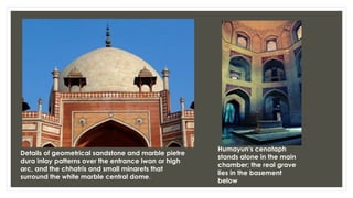 Details of geometrical sandstone and marble pietre
dura inlay patterns over the entrance iwan or high
arc, and the chhatris and small minarets that
surround the white marble central dome.
Humayun's cenotaph
stands alone in the main
chamber; the real grave
lies in the basement
below
 