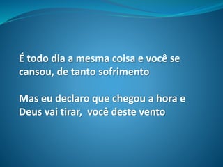 É todo dia a mesma coisa e você se
cansou, de tanto sofrimento
Mas eu declaro que chegou a hora e
Deus vai tirar, você deste vento
 